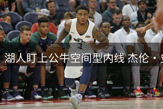 湖人盯上公牛空间型内线 杰伦·史密斯或成紫金军团补强关键
